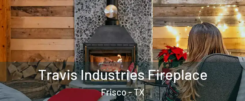 Travis Industries Fireplace Frisco - TX
