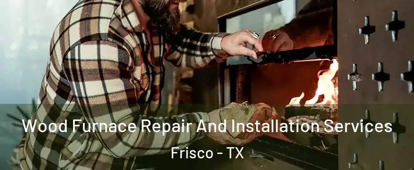 Wood Furnace Repair And Installation Services Frisco - TX